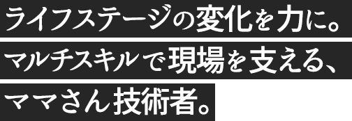 ライフステージの変化を力に変えて。CG・音声のマルチスキルで現場を支える、ママさん技術者