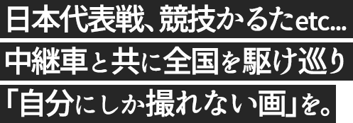 日本代表戦から競技かるたまで。中継車と共に全国を駆け巡り「自分にしか撮れない画」を届ける