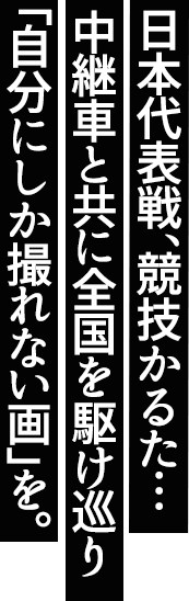 日本代表戦から競技かるたまで。中継車と共に全国を駆け巡り「自分にしか撮れない画」を届ける